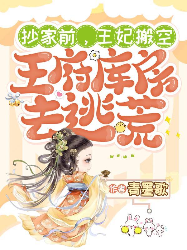 抄家前王妃搬空王府库房去逃荒短剧2