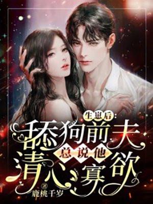 生崽后舔狗前夫总说他清心寡欲短剧全集