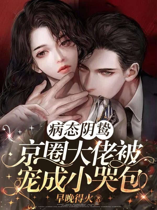 病态阴鸷!京圈大佬被宠成小哭包TXT书包网