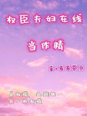 权臣夫妇在线当作精 歪歪茶鱼