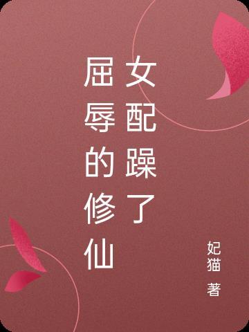 屈辱的修仙女配躁了 妃猫